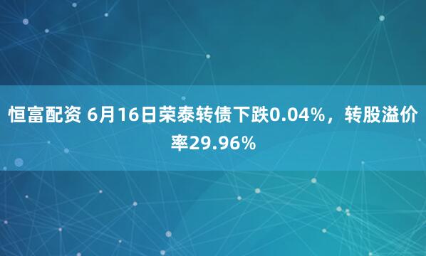 恒富配资 6月16日荣泰转债下跌0.04%，转股溢价率29.96%