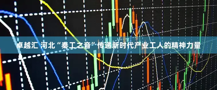 卓越汇 河北“秦工之音”传递新时代产业工人的精神力量