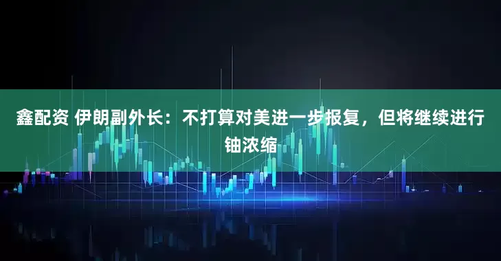 鑫配资 伊朗副外长：不打算对美进一步报复，但将继续进行铀浓缩