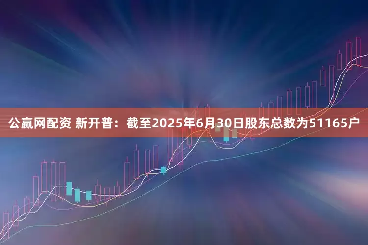 公赢网配资 新开普：截至2025年6月30日股东总数为51165户