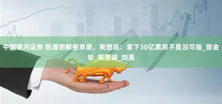 中国银河证券 陈道明解密来袭，我想说：拿下30亿票房不是没可能_容金珍_陈思诚_刘昊