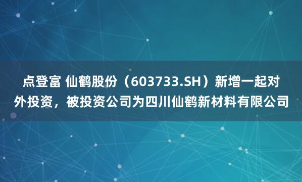 点登富 仙鹤股份（603733.SH）新增一起对外投资，被投资公司为四川仙鹤新材料有限公司