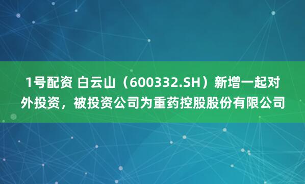 1号配资 白云山（600332.SH）新增一起对外投资，被投资公司为重药控股股份有限公司
