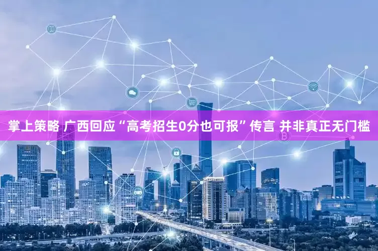 掌上策略 广西回应“高考招生0分也可报”传言 并非真正无门槛