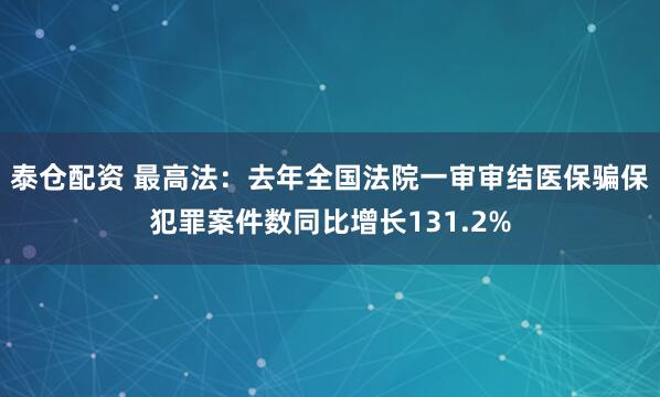 泰仓配资 最高法：去年全国法院一审审结医保骗保犯罪案件数同比增长131.2%
