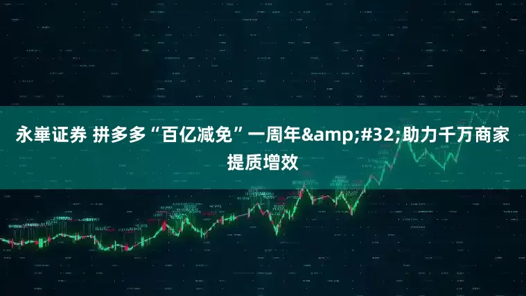 永崋证券 拼多多“百亿减免”一周年 助力千万商家提质增效