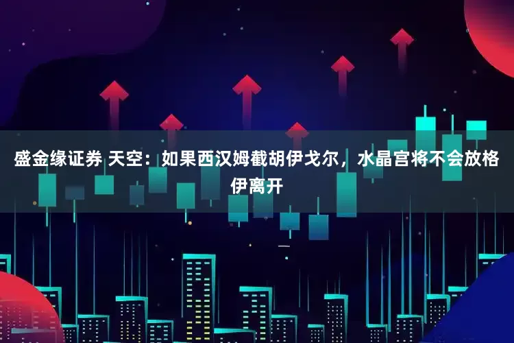 盛金缘证券 天空：如果西汉姆截胡伊戈尔，水晶宫将不会放格伊离开