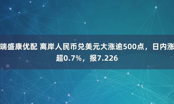 端盛康优配 离岸人民币兑美元大涨逾500点，日内涨超0.7%，报7.226