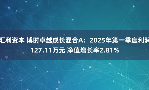 汇利资本 博时卓越成长混合A：2025年第一季度利润127.11万元 净值增长率2.81%