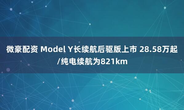 微豪配资 Model Y长续航后驱版上市 28.58万起/纯电续航为821km