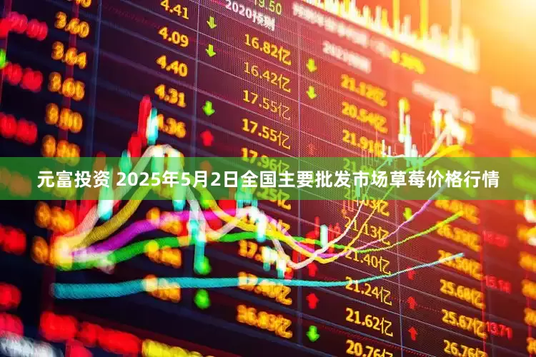 元富投资 2025年5月2日全国主要批发市场草莓价格行情