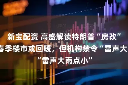 新宝配资 高盛解读特朗普“房改”：美国春季楼市或回暖，但机构禁令“雷声大雨点小”