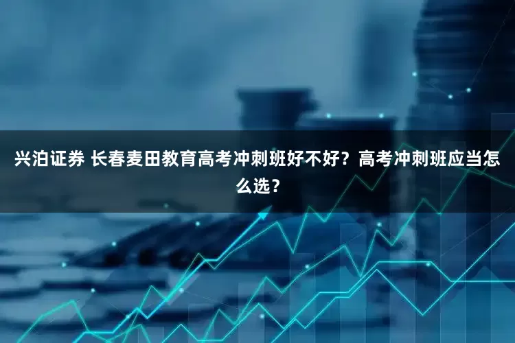 兴泊证券 长春麦田教育高考冲刺班好不好？高考冲刺班应当怎么选？