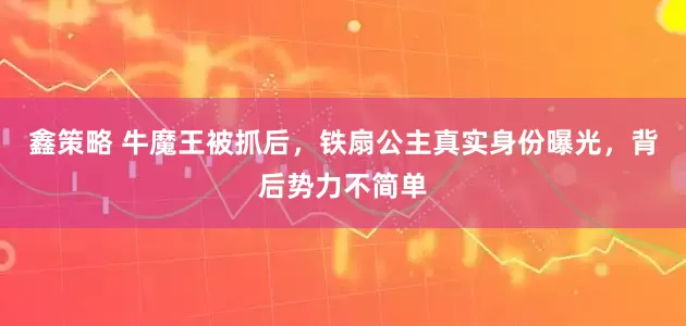 鑫策略 牛魔王被抓后，铁扇公主真实身份曝光，背后势力不简单
