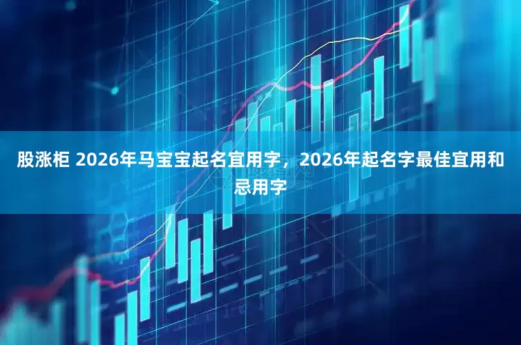 股涨柜 2026年马宝宝起名宜用字，2026年起名字最佳宜用和忌用字