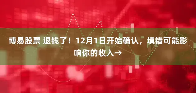 博易股票 退钱了！12月1日开始确认，填错可能影响你的收入→